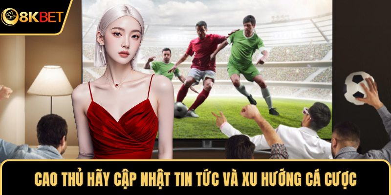 Cao thủ hãy cập nhật tin tức và xu hướng cá cược